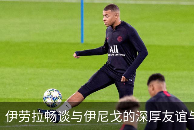 伊劳拉畅谈与伊尼戈的深厚友谊与共同执教梦想